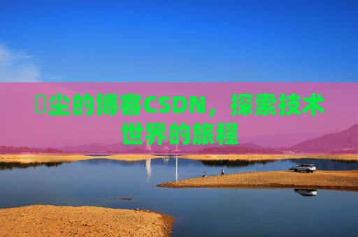 玦尘的博客CSDN，探索技术世界的旅程