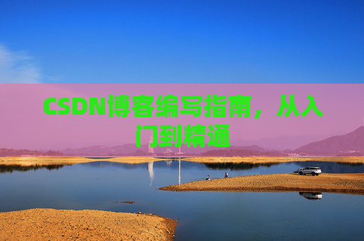 CSDN博客编写指南，从入门到精通
