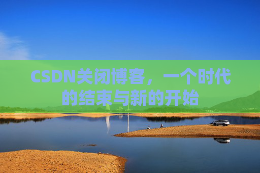 CSDN关闭博客，一个时代的结束与新的开始